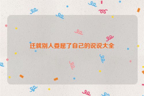 迁就别人委屈了自己的说说大全
