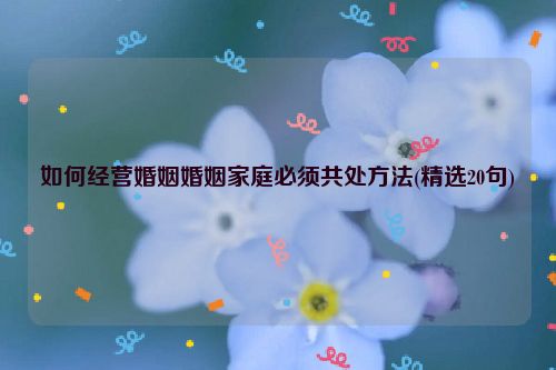 如何经营婚姻婚姻家庭必须共处方法(精选20句)