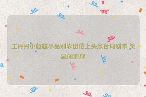 王丹丹小超越小品别靠出位上头条台词剧本 笑星闯地球