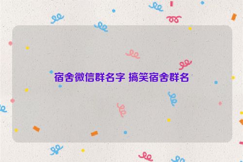 宿舍微信群名字 搞笑宿舍群名