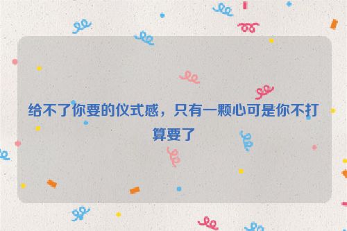 给不了你要的仪式感，只有一颗心可是你不打算要了
