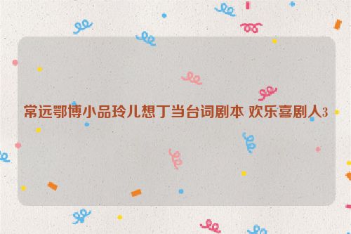常远鄂博小品玲儿想丁当台词剧本 欢乐喜剧人3