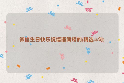 微信生日快乐祝福语简短的(精选46句)