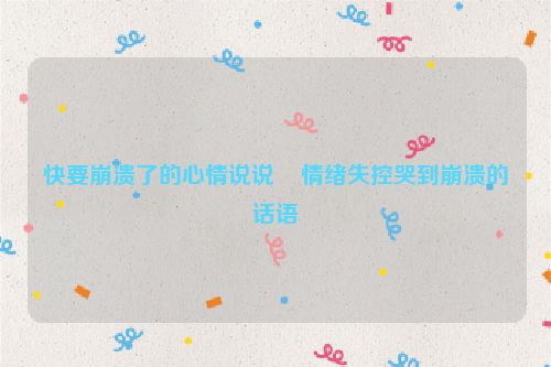 快要崩溃了的心情说说    情绪失控哭到崩溃的话语