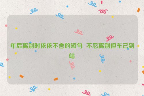 年后离别时依依不舍的短句  不忍离别但车已到站