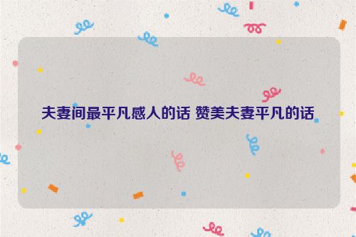 夫妻间最平凡感人的话 赞美夫妻平凡的话