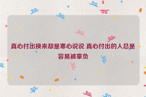 真心付出换来却是寒心说说 真心付出的人总是容易被辜负