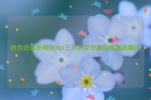 适合送给老师的2021三八妇女节最新祝福语精选
