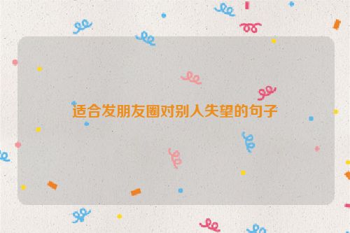 适合发朋友圈对别人失望的句子