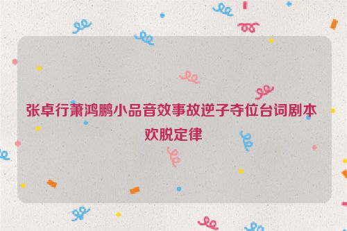张卓行萧鸿鹏小品音效事故逆子夺位台词剧本 欢脱定律