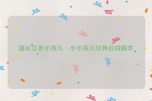 潘长江老小孩儿·小小孩儿经典台词剧本