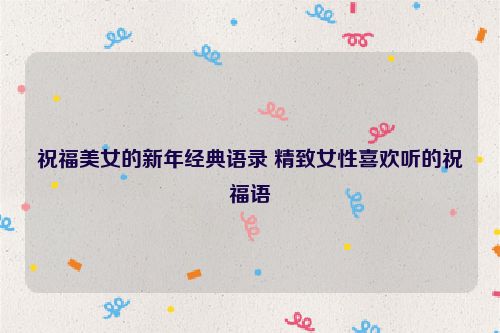 祝福美女的新年经典语录 精致女性喜欢听的祝福语