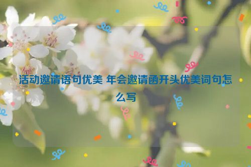 活动邀请语句优美 年会邀请函开头优美词句怎么写