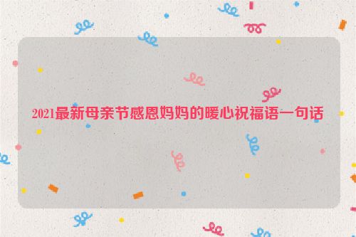 2021最新母亲节感恩妈妈的暖心祝福语一句话