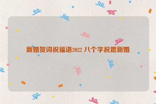 新婚贺词祝福语2022 八个字祝愿新婚