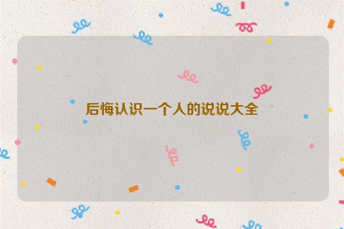 后悔认识一个人的说说大全