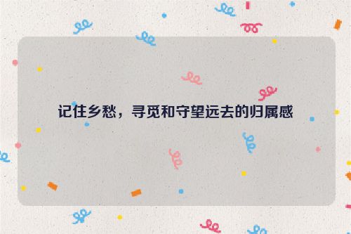 记住乡愁，寻觅和守望远去的归属感