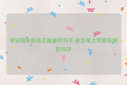 早安阳光励志正能量的句子 适合早上发朋友圈的句子