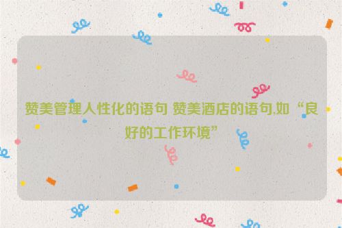 赞美管理人性化的语句 赞美酒店的语句,如“良好的工作环境”