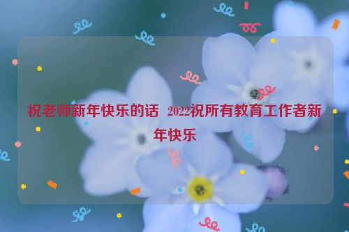 祝老师新年快乐的话  2022祝所有教育工作者新年快乐