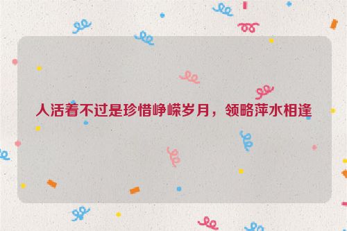 人活着不过是珍惜峥嵘岁月，领略萍水相逢