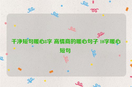 干净短句暖心8字 高情商的暖心句子 10字暖心短句 