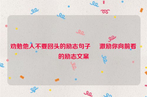 劝勉他人不要回头的励志句子     激励你向前看的励志文案