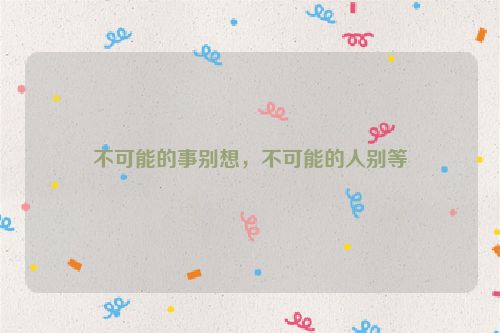 不可能的事别想，不可能的人别等