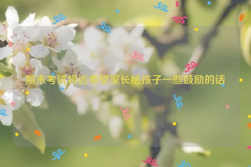 期末考试将近希望家长给孩子一些鼓励的话