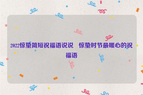 2022惊蛰简短祝福语说说   惊蛰时节最暖心的祝福语