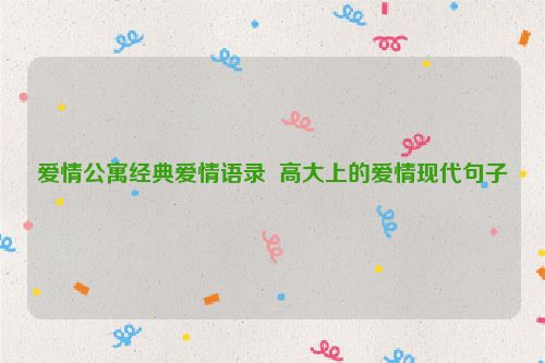 爱情公寓经典爱情语录  高大上的爱情现代句子