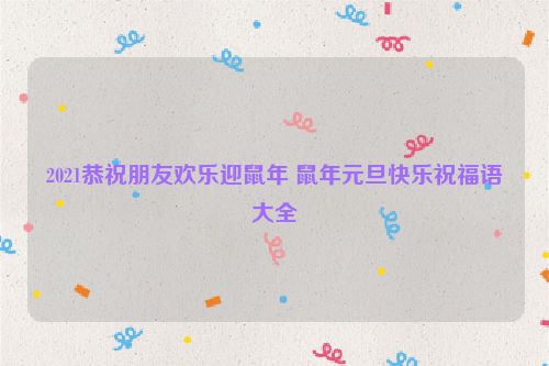 2021恭祝朋友欢乐迎鼠年 鼠年元旦快乐祝福语大全