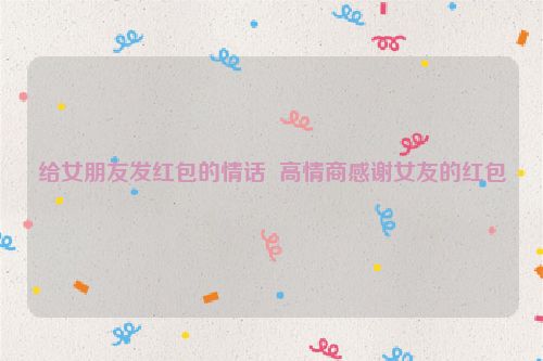 给女朋友发红包的情话  高情商感谢女友的红包