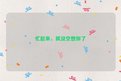 忙起来，就没空想你了