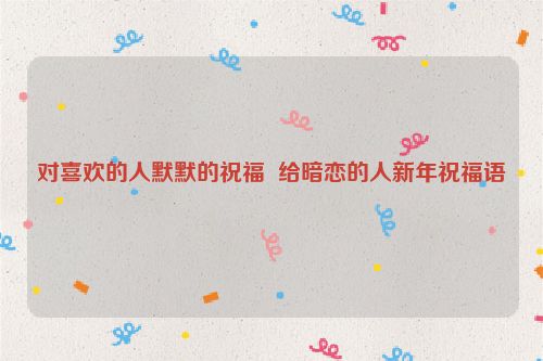 对喜欢的人默默的祝福  给暗恋的人新年祝福语
