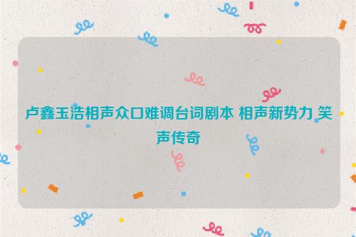 卢鑫玉浩相声众口难调台词剧本 相声新势力 笑声传奇