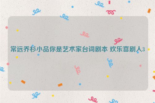 常远乔杉小品你是艺术家台词剧本 欢乐喜剧人3