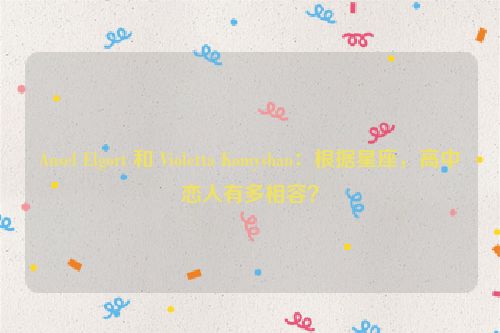Ansel Elgort 和 Violetta Komyshan：根据星座，高中恋人有多相容？