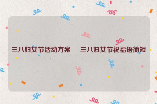三八妇女节活动方案     三八妇女节祝福语简短