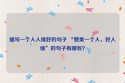 描写一个人人缘好的句子 “赞美一个人，好人缘”的句子有哪些？