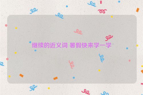 继续的近义词 暑假快来学一学