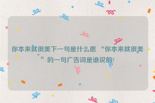 你本来就很美下一句是什么愿 “你本来就很美”的一句广告词是谁说的?