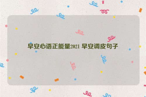 早安心语正能量2021 早安调皮句子