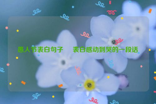 愚人节表白句子     表白感动到哭的一段话
