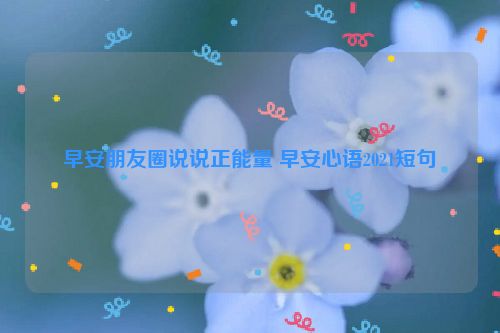 早安朋友圈说说正能量 早安心语2021短句