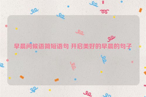 早晨问候语简短语句 开启美好的早晨的句子