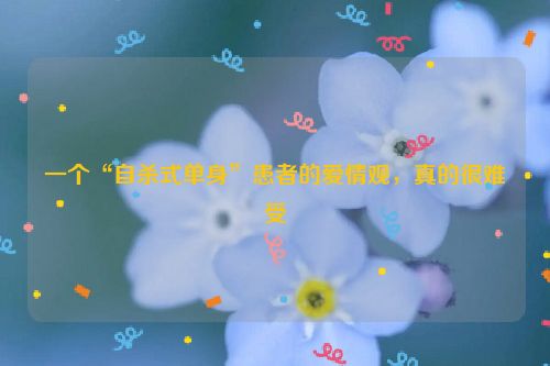一个“自杀式单身”患者的爱情观，真的很难受