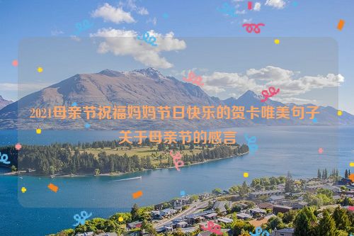 2021母亲节祝福妈妈节日快乐的贺卡唯美句子 关于母亲节的感言