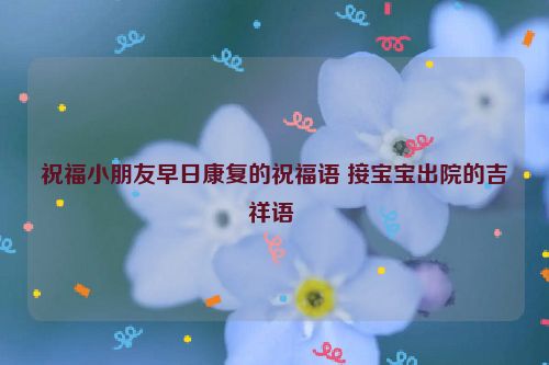祝福小朋友早日康复的祝福语 接宝宝出院的吉祥语 