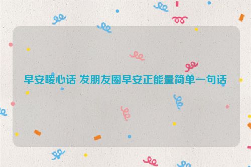 早安暖心话 发朋友圈早安正能量简单一句话